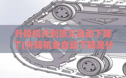升降机升到顶又自动下降了(升降机会自动下降是什么原因)