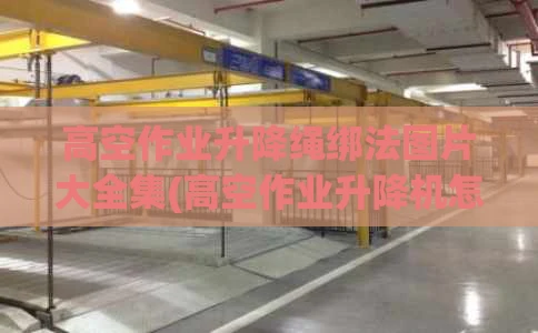 高空作业升降绳绑法图片大全集(高空作业升降机怎么操作)