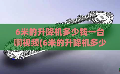 6米的升降机多少钱一台啊视频(6米的升降机多少钱一台啊视频教程)