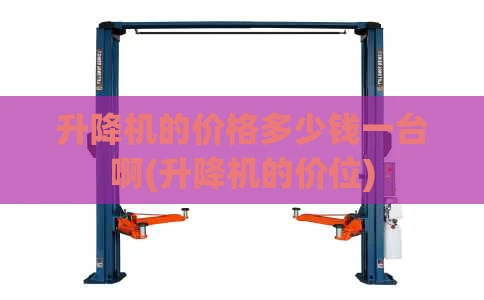 升降机的价格多少钱一台啊(升降机的价位)