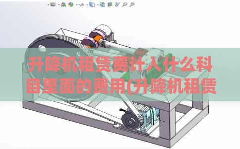 升降机租赁费计入什么科目里面的费用(升降机租赁行业怎么样)