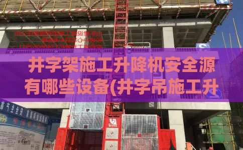 井字架施工升降机安全源有哪些设备(井字吊施工升降机的基础尺寸)
