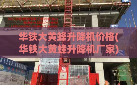 华铁大黄蜂升降机价格(华铁大黄蜂升降机厂家)