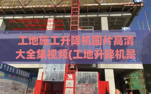 工地施工升降机图片高清大全集视频(工地升降机是怎么样的)