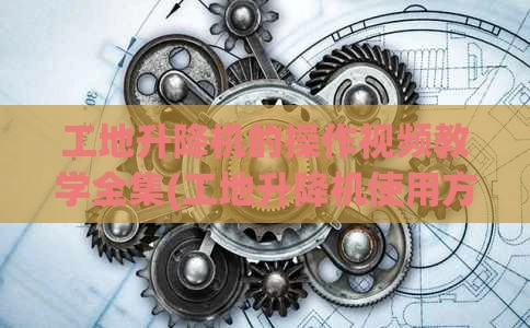 工地升降机的操作视频教学全集(工地升降机使用方法)