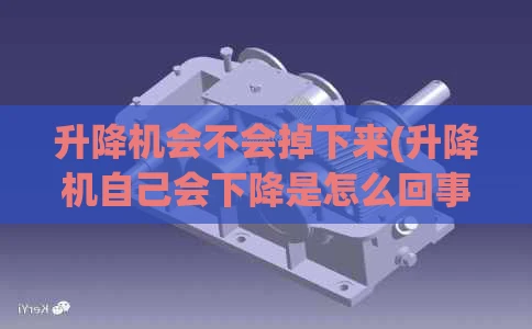 升降机会不会掉下来(升降机自己会下降是怎么回事)