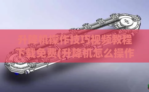 升降机操作技巧视频教程下载免费(升降机怎么操作教程)