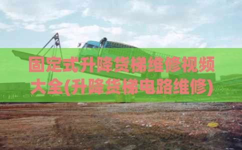 固定式升降货梯维修视频大全(升降货梯电路维修)