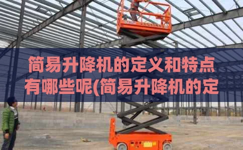 简易升降机的定义和特点有哪些呢(简易升降机的定义和特点有哪些呢)