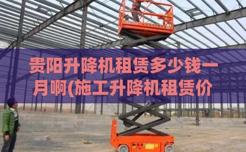 贵阳升降机租赁多少钱一月啊(施工升降机租赁价格表)