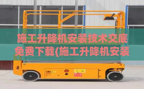 施工升降机安装技术交底免费下载(施工升降机安装技术措施)