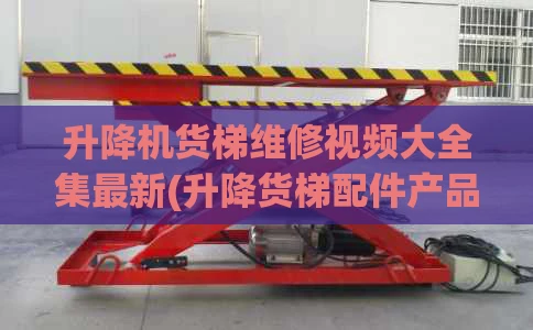升降机货梯维修视频大全集最新(升降货梯配件产品大全)