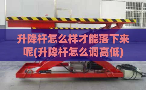 升降杆怎么样才能落下来呢(升降杆怎么调高低)