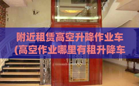 附近租赁高空升降作业车(高空作业哪里有租升降车)
