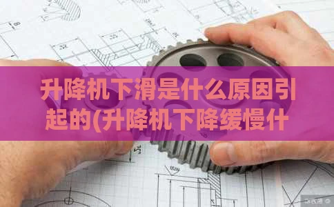 升降机下滑是什么原因引起的(升降机下降缓慢什么原因)
