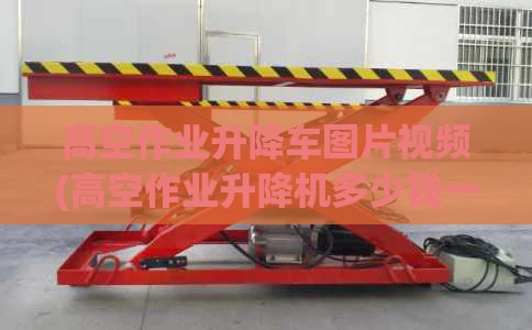 高空作业升降车图片视频(高空作业升降机多少钱一台)