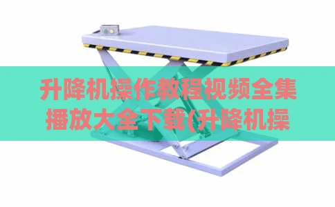 升降机操作教程视频全集播放大全下载(升降机操作方法视频)