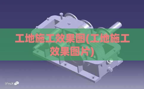 工地施工效果图(工地施工效果图片)