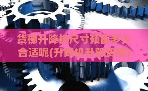 货梯升降机尺寸预留多少合适呢(升降机升降货梯)