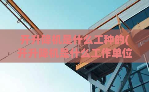 开升降机是什么工种的(开升降机是什么工作单位)
