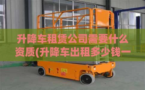 升降车租赁公司需要什么资质(升降车出租多少钱一台)