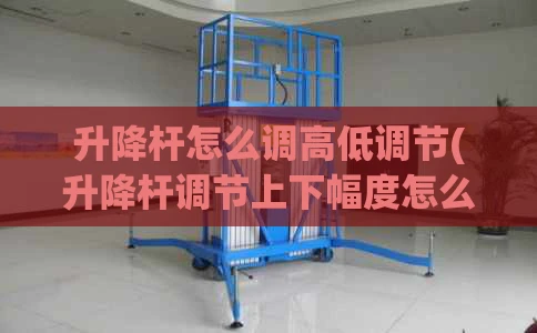 升降杆怎么调高低调节(升降杆调节上下幅度怎么调节)