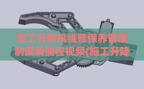 施工升降机维修保养管理制度及流程视频(施工升降机维修保养安全技术交底)