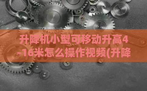 升降机小型可移动升高4-16米怎么操作视频(升降机小型可移动升高416米怎么操作视频教程)