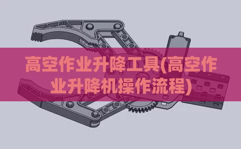 高空作业升降工具(高空作业升降机操作流程)