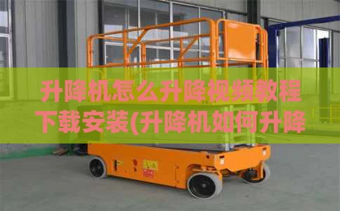 升降机怎么升降视频教程下载安装(升降机如何升降)