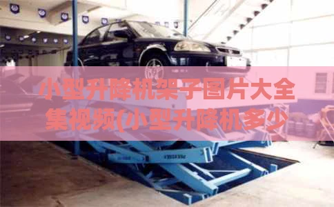 小型升降机架子图片大全集视频(小型升降机多少钱一台?)