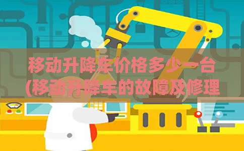 移动升降车价格多少一台(移动升降车的故障及修理)