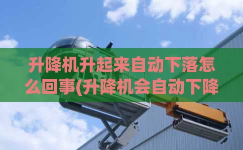 升降机升起来自动下落怎么回事(升降机会自动下降是什么原因)