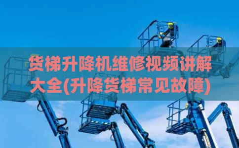 货梯升降机维修视频讲解大全(升降货梯常见故障)
