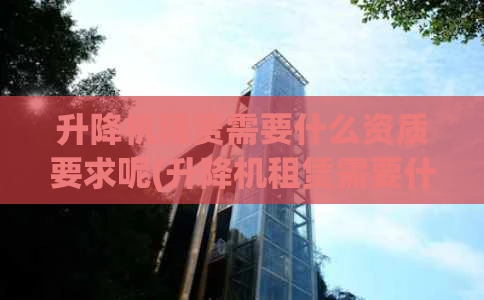 升降机租赁需要什么资质要求呢(升降机租赁需要什么资质要求呢请问)