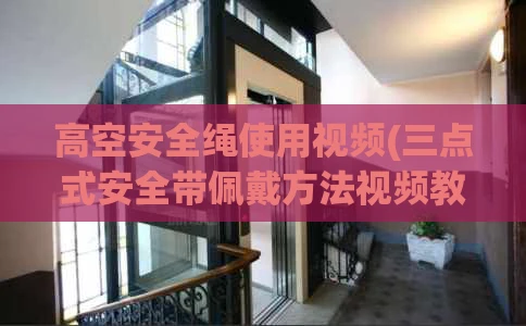 高空安全绳使用视频(三点式安全带佩戴方法视频教程)