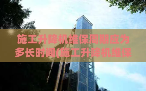 施工升降机维保周期应为多长时间(施工升降机维保周期为多少)