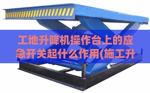 工地升降机操作台上的应急开关起什么作用(施工升降机使用应急预案怎么编制)