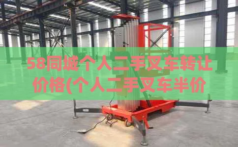58同城个人二手叉车转让价格(个人二手叉车半价转让性能好价格低)