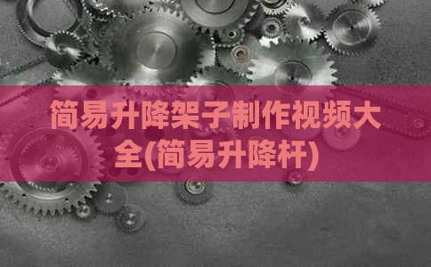 简易升降架子制作视频大全(简易升降杆)