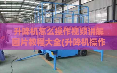 升降机怎么操作视频讲解图片教程大全(升降机操作技巧)