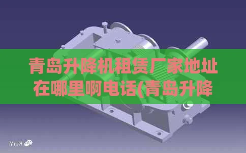 青岛升降机租赁厂家地址在哪里啊电话(青岛升降机租赁厂家地址在哪里啊电话号码)