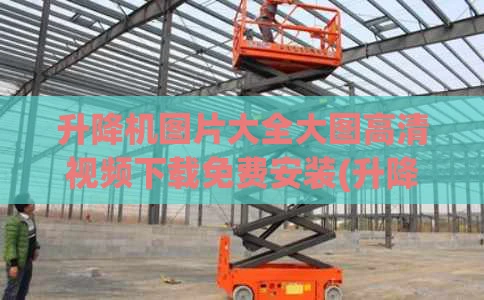 升降机图片大全大图高清视频下载免费安装(升降机示意图)