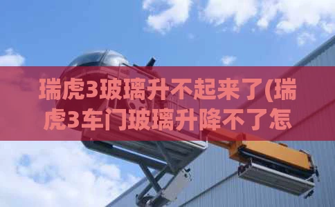 瑞虎3玻璃升不起来了(瑞虎3车门玻璃升降不了怎么维修)