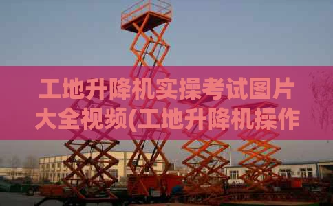 工地升降机实操考试图片大全视频(工地升降机操作方法)