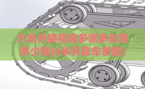 六米升降机有多宽多长啊多少钱(6米升降车参数)