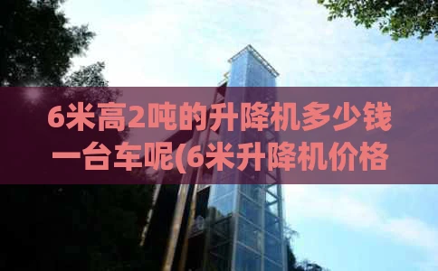 6米高2吨的升降机多少钱一台车呢(6米升降机价格)