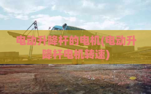 电动升降杆的电机(电动升降杆电机转速)