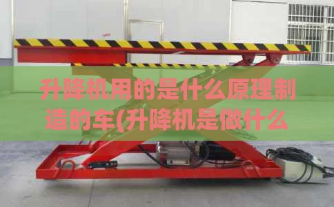 升降机用的是什么原理制造的车(升降机是做什么用的)
