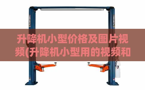 升降机小型价格及图片视频(升降机小型用的视频和价钱)